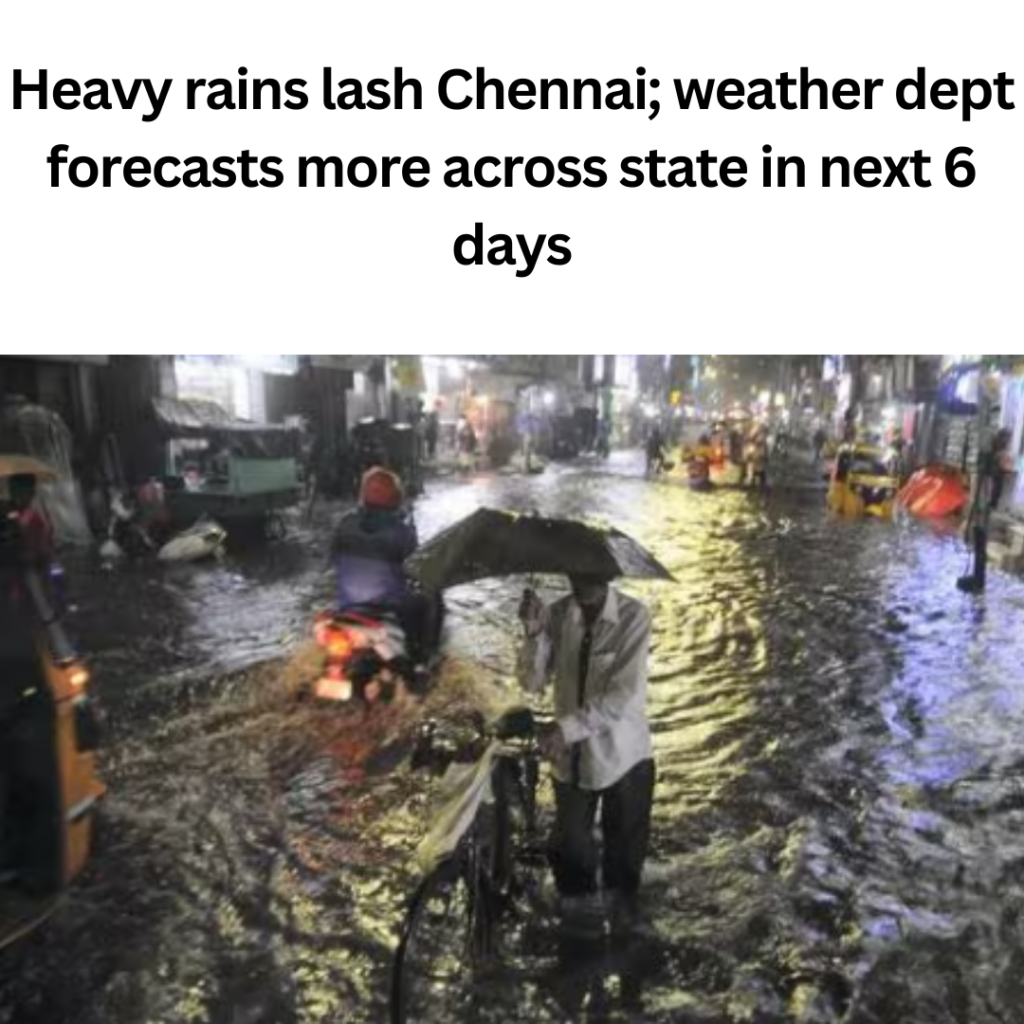 Heavy rains lash Chennai; weather dept forecasts more across state in next 6 days